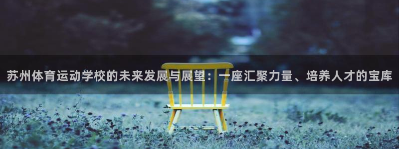 bbin视讯游戏官网：苏州体育运动学校的未来发展与展望：一座汇聚力量、培养人才的宝库