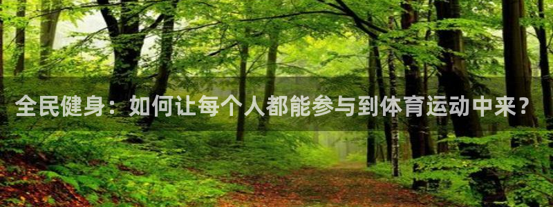 bbin视讯游戏平台：全民健身：如何让每个人都能参与到体育运动中来？