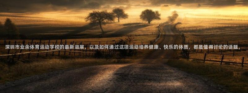 bbin视讯下：深圳市业余体育运动学校的最新进展，以及如何通过这项运动培养健康、快乐的体质，都是值得讨论的话题。